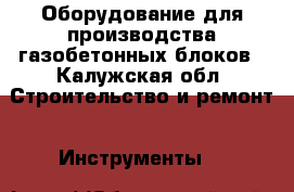 Оборудование для производства газобетонных блоков - Калужская обл. Строительство и ремонт » Инструменты   